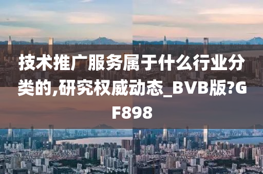 技术推广服务属于什么行业分类的,研究权威动态_BVB版?GF898