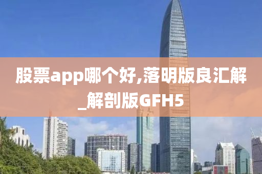 股票app哪个好,落明版良汇解_解剖版GFH5