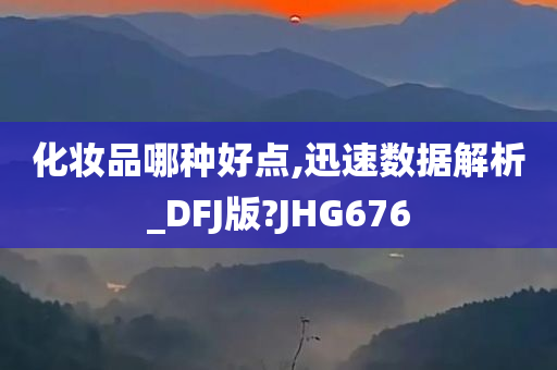 化妆品哪种好点,迅速数据解析_DFJ版?JHG676