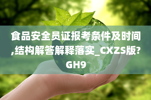 食品安全员证报考条件及时间,结构解答解释落实_CXZS版?GH9