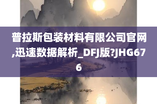 普拉斯包装材料有限公司官网,迅速数据解析_DFJ版?JHG676