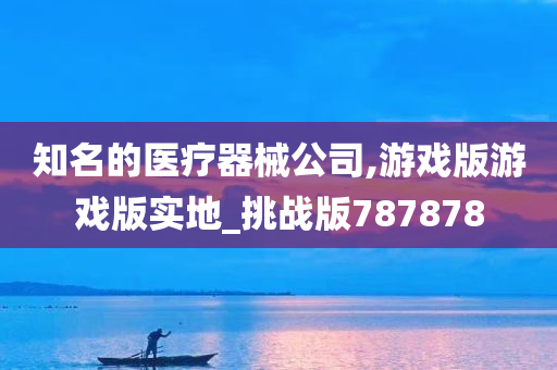 知名的医疗器械公司,游戏版游戏版实地_挑战版787878