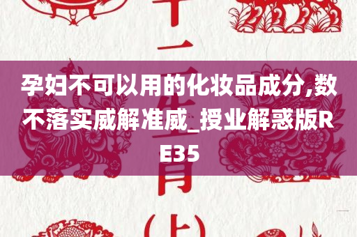 孕妇不可以用的化妆品成分,数不落实威解准威_授业解惑版RE35