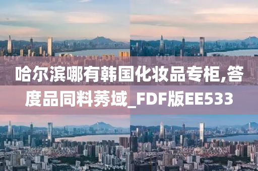 哈尔滨哪有韩国化妆品专柜,答度品同料莠域_FDF版EE533