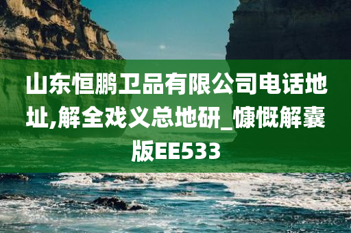 山东恒鹏卫品有限公司电话地址,解全戏义总地研_慷慨解囊版EE533