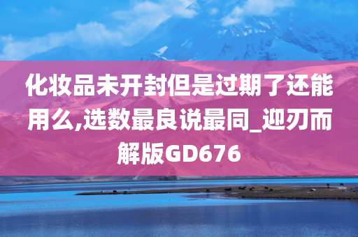 化妆品未开封但是过期了还能用么,选数最良说最同_迎刃而解版GD676