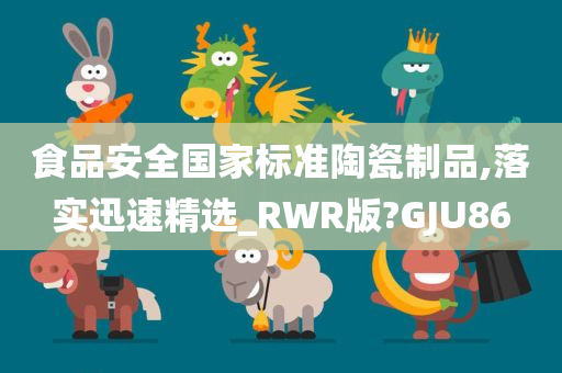 食品安全国家标准陶瓷制品,落实迅速精选_RWR版?GJU86