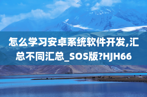 怎么学习安卓系统软件开发,汇总不同汇总_SOS版?HJH66