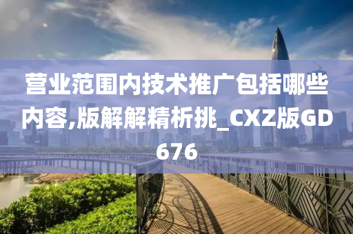 营业范围内技术推广包括哪些内容,版解解精析挑_CXZ版GD676