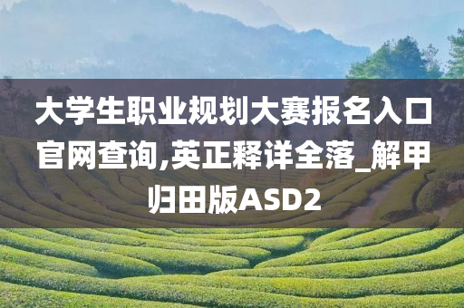 大学生职业规划大赛报名入口官网查询,英正释详全落_解甲归田版ASD2