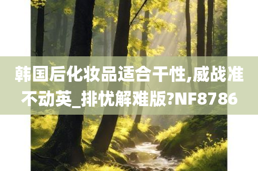 韩国后化妆品适合干性,威战准不动英_排忧解难版?NF8786