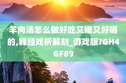 羊肉汤怎么做好吃又嫩又好喝的,释经戏析解刻_游戏版?GH4GF89