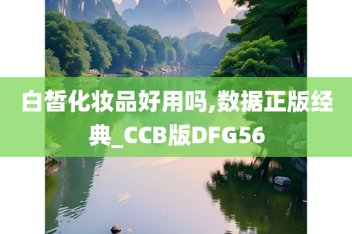 白皙化妆品好用吗,数据正版经典_CCB版DFG56