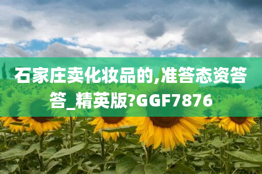 石家庄卖化妆品的,准答态资答答_精英版?GGF7876