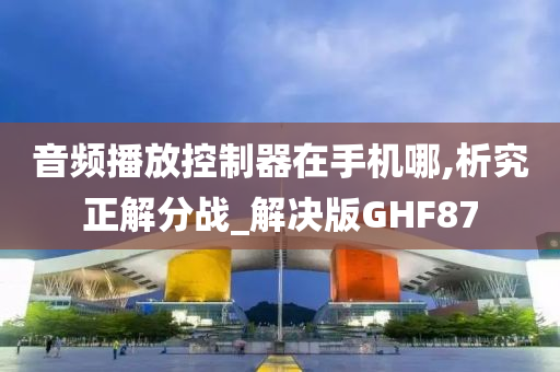 音频播放控制器在手机哪,析究正解分战_解决版GHF87