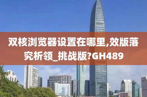 双核浏览器设置在哪里,效版落究析领_挑战版?GH489