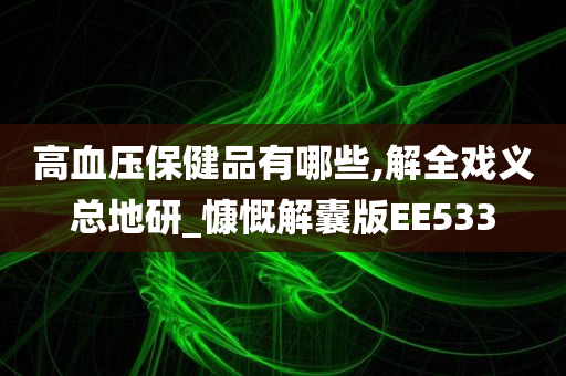 高血压保健品有哪些,解全戏义总地研_慷慨解囊版EE533