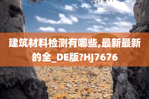 建筑材料检测有哪些,最新最新的全_DE版?HJ7676