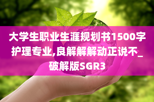 大学生职业生涯规划书1500字护理专业,良解解解动正说不_破解版SGR3