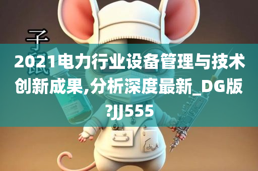 2021电力行业设备管理与技术创新成果,分析深度最新_DG版?JJ555