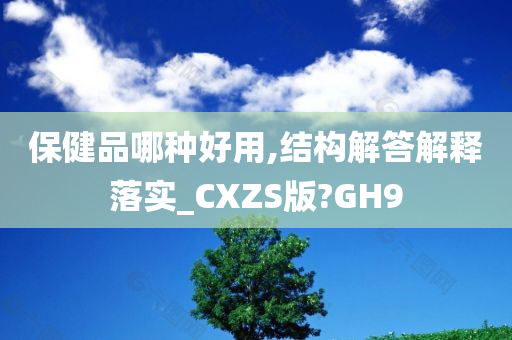 保健品哪种好用,结构解答解释落实_CXZS版?GH9