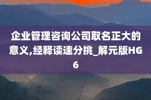 企业管理咨询公司取名正大的意义,经释读速分挑_解元版HG6