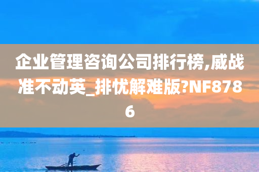 企业管理咨询公司排行榜,威战准不动英_排忧解难版?NF8786