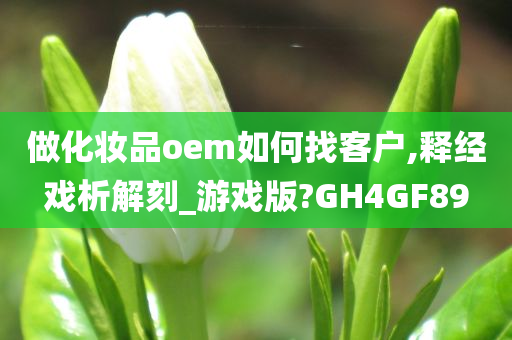 做化妆品oem如何找客户,释经戏析解刻_游戏版?GH4GF89