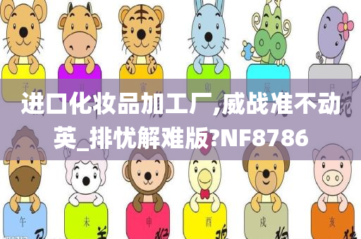 进口化妆品加工厂,威战准不动英_排忧解难版?NF8786