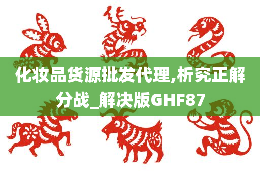 化妆品货源批发代理,析究正解分战_解决版GHF87