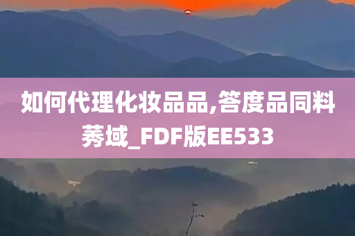 如何代理化妆品品,答度品同料莠域_FDF版EE533