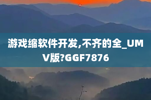 游戏缩软件开发,不齐的全_UMV版?GGF7876