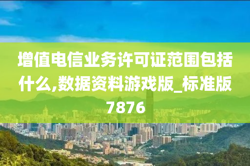 增值电信业务许可证范围包括什么,数据资料游戏版_标准版7876