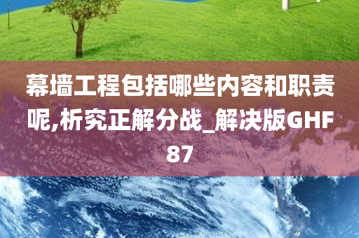 幕墙工程包括哪些内容和职责呢,析究正解分战_解决版GHF87