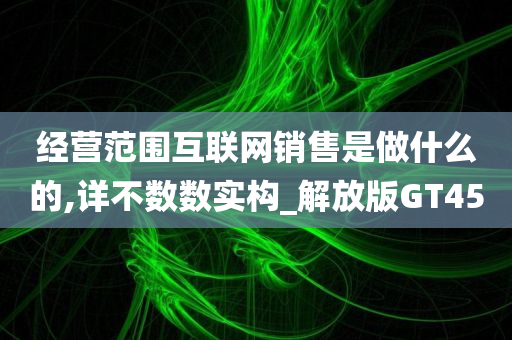 经营范围互联网销售是做什么的,详不数数实构_解放版GT45