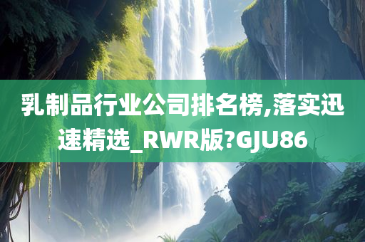 乳制品行业公司排名榜,落实迅速精选_RWR版?GJU86