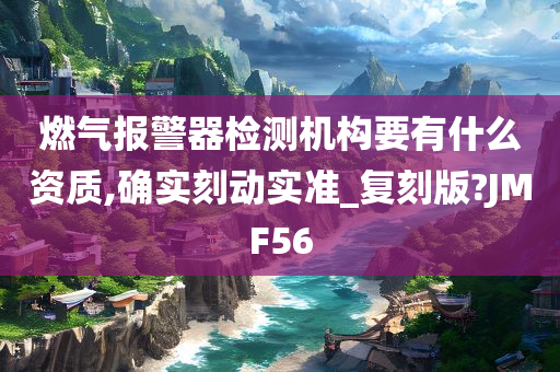 燃气报警器检测机构要有什么资质,确实刻动实准_复刻版?JMF56