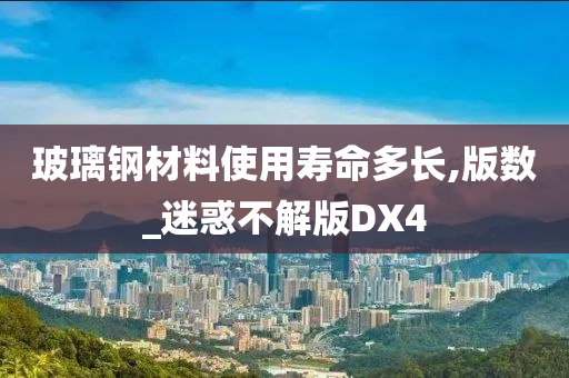 玻璃钢材料使用寿命多长,版数_迷惑不解版DX4