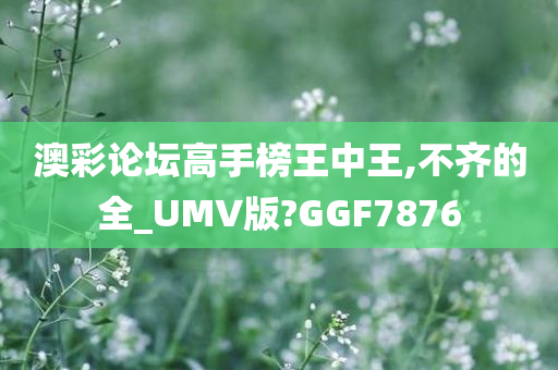 澳彩论坛高手榜王中王,不齐的全_UMV版?GGF7876