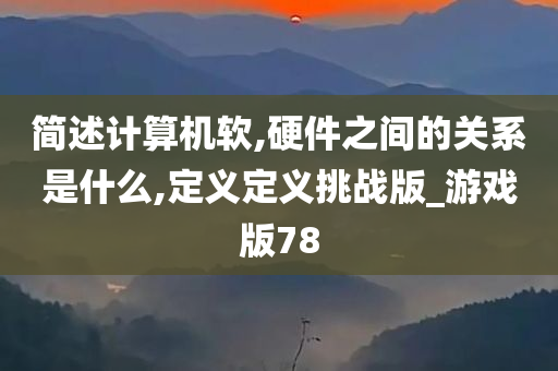 简述计算机软,硬件之间的关系是什么,定义定义挑战版_游戏版78