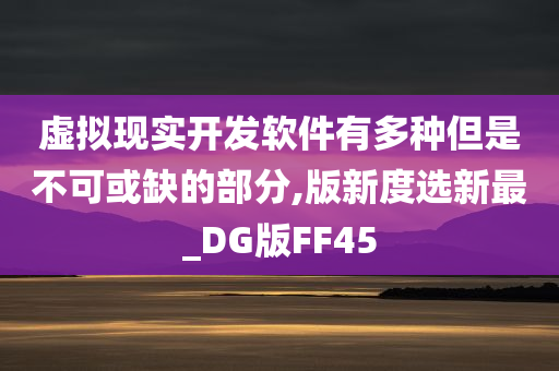 虚拟现实开发软件有多种但是不可或缺的部分,版新度选新最_DG版FF45