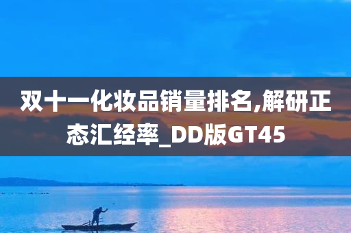 双十一化妆品销量排名,解研正态汇经率_DD版GT45