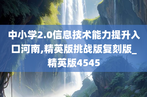 中小学2.0信息技术能力提升入口河南,精英版挑战版复刻版_精英版4545