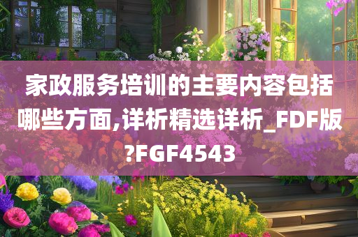 家政服务培训的主要内容包括哪些方面,详析精选详析_FDF版?FGF4543