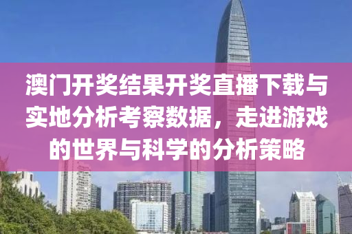 澳门开奖结果开奖直播下载与实地分析考察数据，走进游戏的世界与科学的分析策略