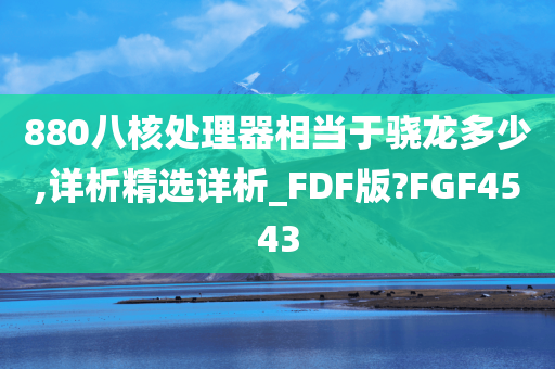 880八核处理器相当于骁龙多少,详析精选详析_FDF版?FGF4543