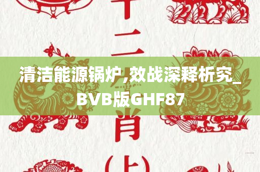 清洁能源锅炉,效战深释析究_BVB版GHF87