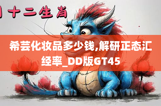 希芸化妆品多少钱,解研正态汇经率_DD版GT45