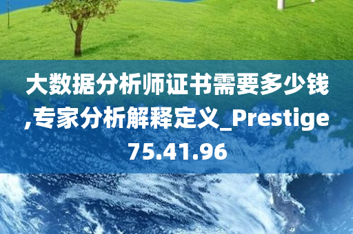 大数据分析师证书需要多少钱,专家分析解释定义_Prestige75.41.96