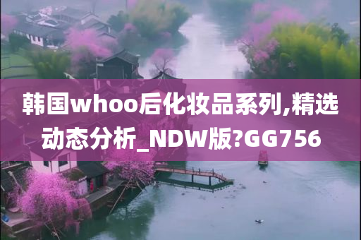 韩国whoo后化妆品系列,精选动态分析_NDW版?GG756